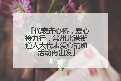 代表连心桥，爱心接力行，常州北港街道人大代表爱心捐助活动再出发