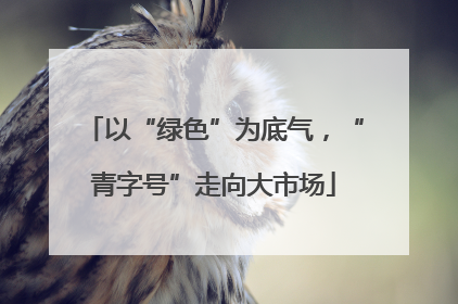 以“绿色”为底气，“青字号”走向大市场
