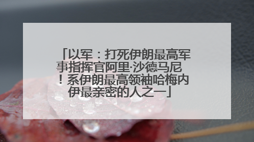 以军：打死伊朗最高军事指挥官阿里·沙德马尼！系伊朗最高领袖哈梅内伊最亲密的人之一