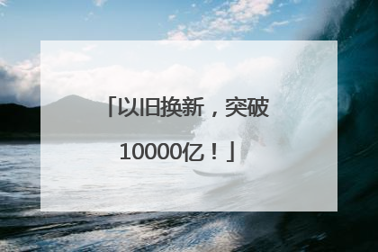 以旧换新，突破10000亿！