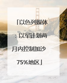 以色列媒体：以军计划两月内控制加沙75%地区