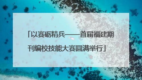以赛砺精兵——首届福建期刊编校技能大赛圆满举行