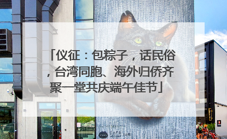 仪征：包粽子，话民俗，台湾同胞、海外归侨齐聚一堂共庆端午佳节