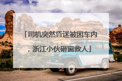 司机突然昏迷被困车内，浙江小伙砸窗救人