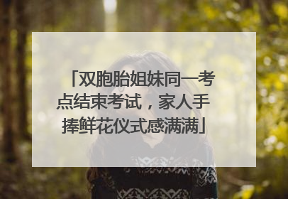 双胞胎姐妹同一考点结束考试，家人手捧鲜花仪式感满满