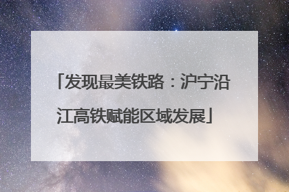发现最美铁路：沪宁沿江高铁赋能区域发展