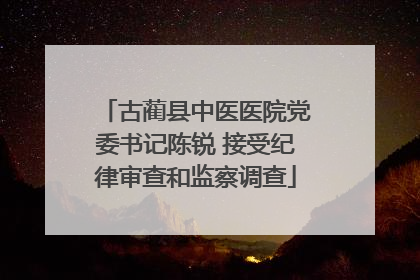 古蔺县中医医院党委书记陈锐 接受纪律审查和监察调查