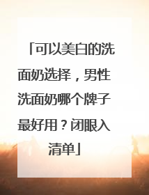 可以美白的洗面奶选择，男性洗面奶哪个牌子最好用？闭眼入清单