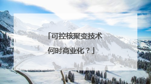可控核聚变技术何时商业化？