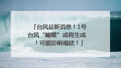 台风最新消息！1号台风“蝴蝶”或将生成！可能影响福建！