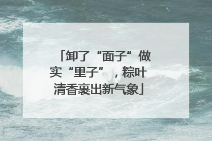卸了“面子”做实“里子”，粽叶清香裹出新气象