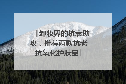 卸妆界的抗衰助攻，推荐两款抗老抗氧化护肤品