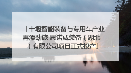 十堰智能装备与专用车产业再添劲旅 思诺威装备（湖北）有限公司项目正式投产