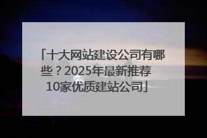 十大网站建设公司有哪些？2025年最新推荐10家优质建站公司