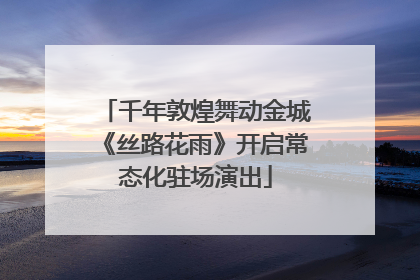 千年敦煌舞动金城《丝路花雨》开启常态化驻场演出