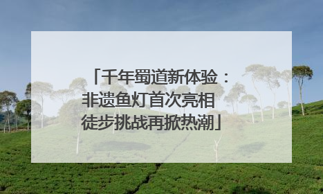 千年蜀道新体验：非遗鱼灯首次亮相 徒步挑战再掀热潮