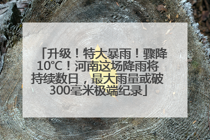 升级！特大暴雨！骤降10℃！河南这场降雨将持续数日，最大雨量或破300毫米极端纪录
