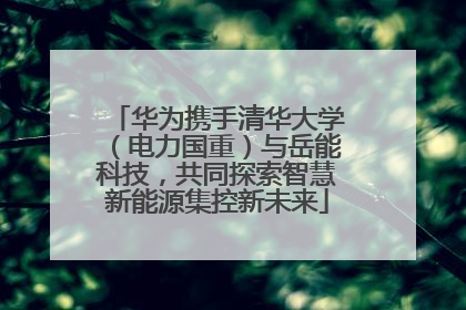 华为携手清华大学（电力国重）与岳能科技，共同探索智慧新能源集控新未来