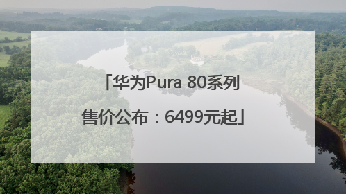 华为Pura 80系列售价公布：6499元起