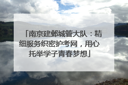 南京建邺城管大队：精细服务织密护考网，用心托举学子青春梦想