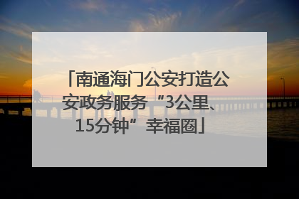 南通海门公安打造公安政务服务“3公里、15分钟”幸福圈