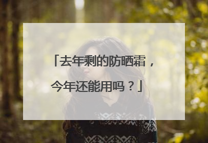 去年剩的防晒霜，今年还能用吗？
