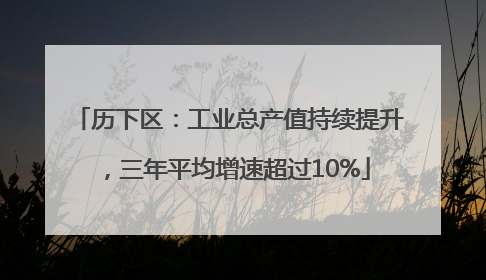 历下区：工业总产值持续提升，三年平均增速超过10%