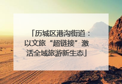 历城区港沟街道：以文旅“超链接”激活全域旅游新生态