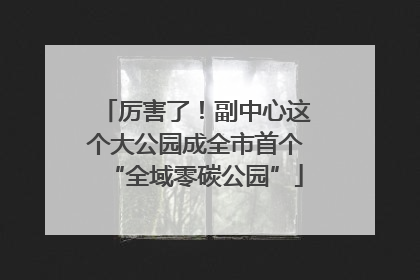 厉害了！副中心这个大公园成全市首个“全域零碳公园”