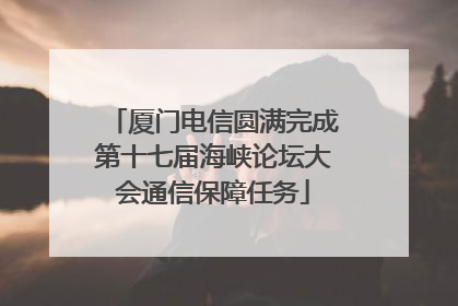 厦门电信圆满完成第十七届海峡论坛大会通信保障任务