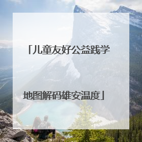 儿童友好公益践学地图解码雄安温度
