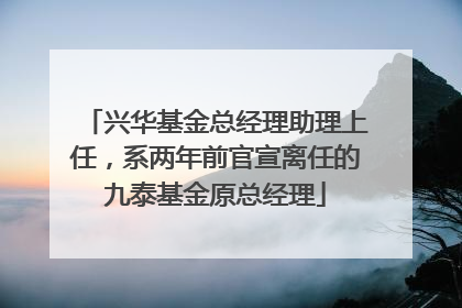 兴华基金总经理助理上任，系两年前官宣离任的九泰基金原总经理