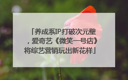 养成系IP打破次元壁，爱奇艺《微笑一号店》将综艺营销玩出新花样