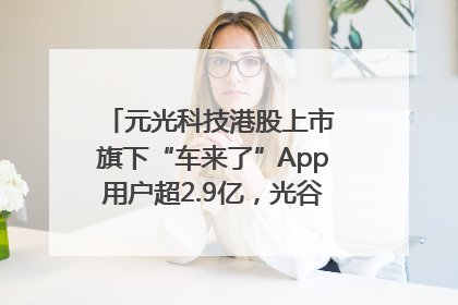 元光科技港股上市 旗下“车来了”App用户超2.9亿，光谷上市公司增至69家