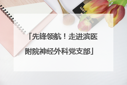 先锋领航！走进滨医附院神经外科党支部