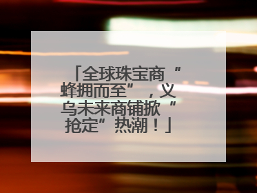 全球珠宝商“蜂拥而至”，义乌未来商铺掀“抢定”热潮！