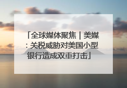 全球媒体聚焦｜美媒：关税威胁对美国小型银行造成双重打击