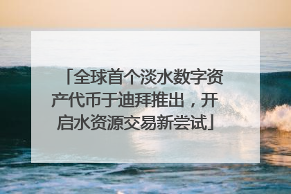全球首个淡水数字资产代币于迪拜推出，开启水资源交易新尝试