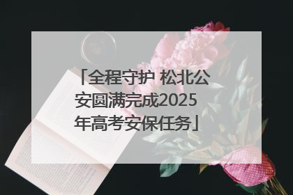 全程守护 松北公安圆满完成2025年高考安保任务