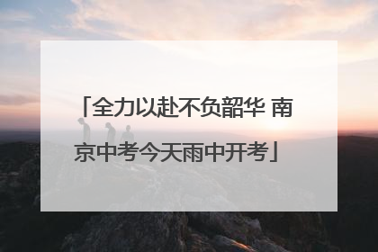 全力以赴不负韶华 南京中考今天雨中开考