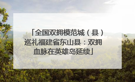 全国双拥模范城（县）巡礼福建省东山县：双拥血脉在英雄岛延续