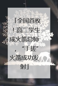 全国首枚！高二学生成火箭总师，“手搓”火箭成功发射
