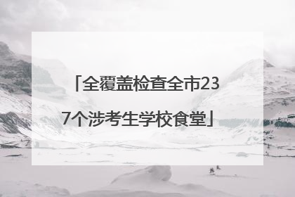 全覆盖检查全市237个涉考生学校食堂