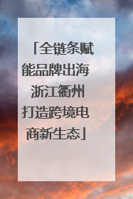 全链条赋能品牌出海 浙江衢州打造跨境电商新生态