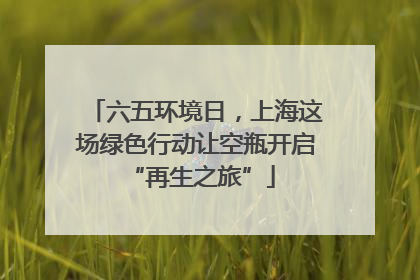 六五环境日，上海这场绿色行动让空瓶开启 “再生之旅”