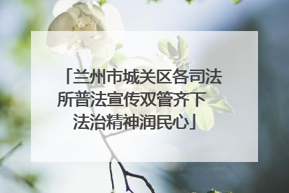 兰州市城关区各司法所普法宣传双管齐下 法治精神润民心