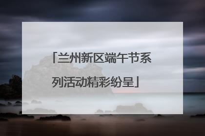 兰州新区端午节系列活动精彩纷呈