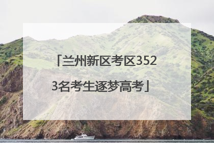兰州新区考区3523名考生逐梦高考