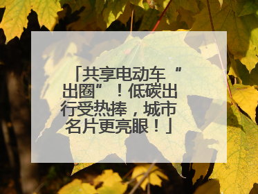 共享电动车“出圈”！低碳出行受热捧，城市名片更亮眼！