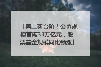 再上新台阶！公募规模首破33万亿元，股票基金规模同比领涨